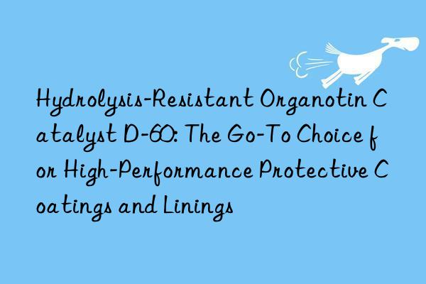 Hydrolysis-Resistant Organotin Catalyst D-60: The Go-To Choice for High-Performance Protective Coatings and Linings