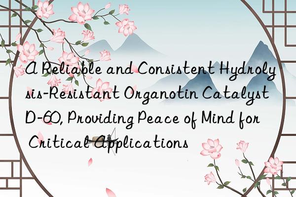 A Reliable and Consistent Hydrolysis-Resistant Organotin Catalyst D-60, Providing Peace of Mind for Critical Applications