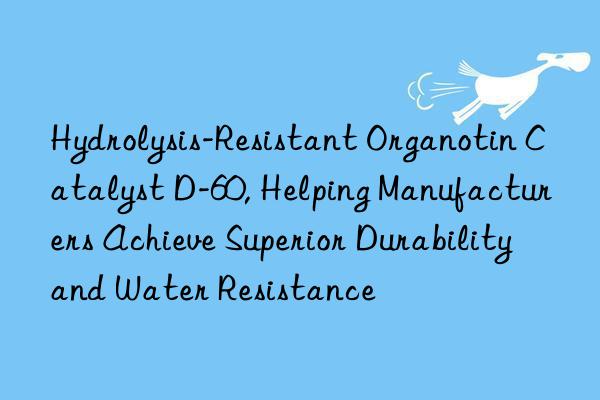 hydrolysis-resistant organotin catalyst d-60, helping manufacturers achieve superior durability and water resistance
