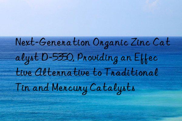 Next-Generation Organic Zinc Catalyst D-5350, Providing an Effective Alternative to Traditional Tin and Mercury Catalysts