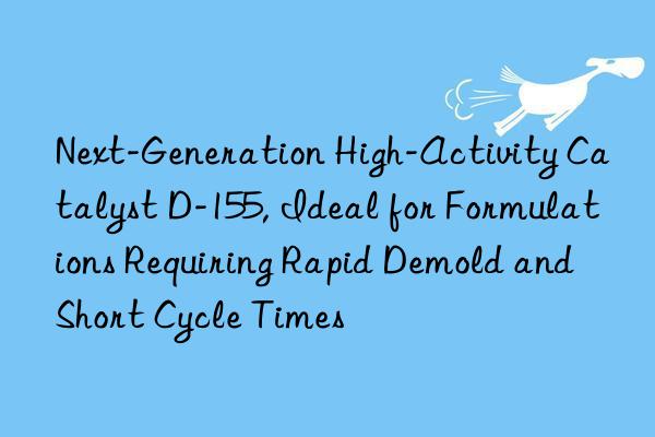 next-generation high-activity catalyst d-155, ideal for formulations requiring rapid demold and short cycle times