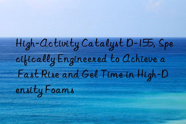 high-activity catalyst d-155, specifically engineered to achieve a fast rise and gel time in high-density foams