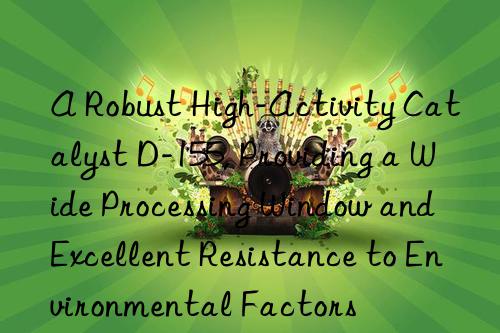 a robust high-activity catalyst d-155, providing a wide processing win and excellent resistance to environmental factors