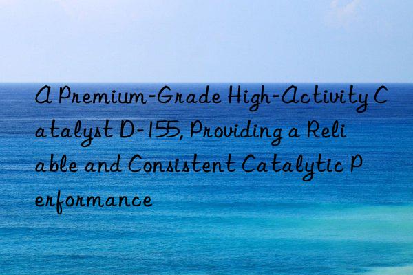 a premium-grade high-activity catalyst d-155, providing a reliable and consistent catalytic performance
