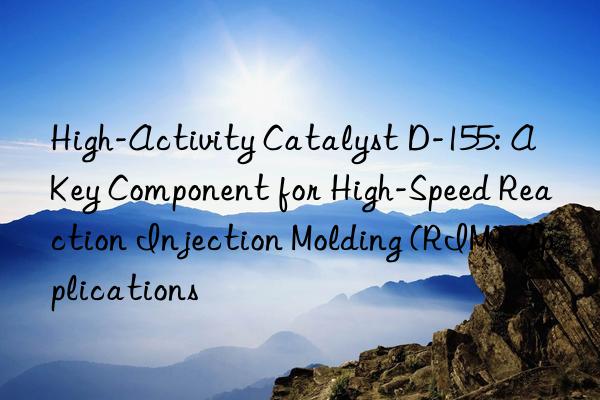 high-activity catalyst d-155: a key component for high-speed reaction injection molding (rim) applications