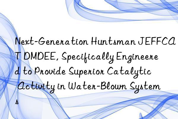 next-generation jeffcat dmdee, specifically engineered to provide superior catalytic activity in water-blown systems