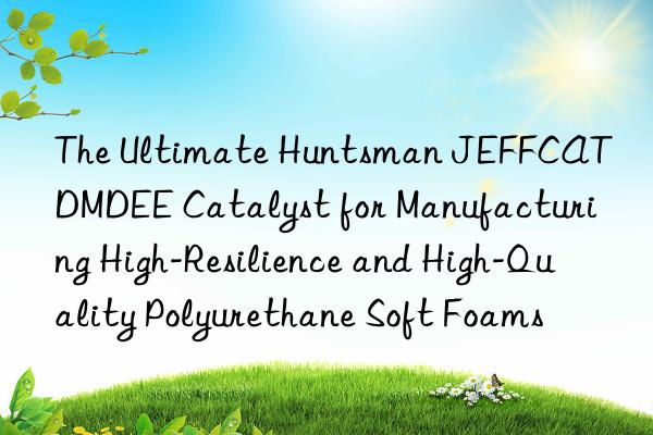 the ultimate  jeffcat dmdee catalyst for manufacturing high-resilience and high-quality polyurethane soft foams