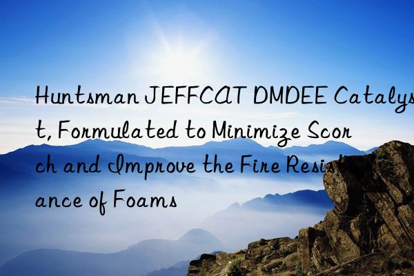  jeffcat dmdee catalyst, formulated to minimize scorch and improve the fire resistance of foams