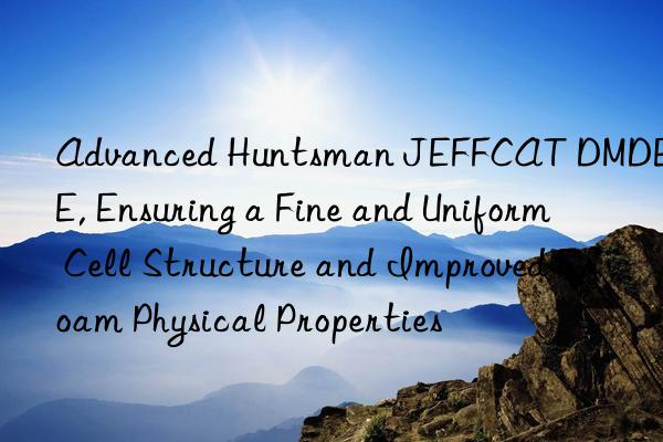advanced  jeffcat dmdee, ensuring a fine and uniform cell structure and improved foam physical properties