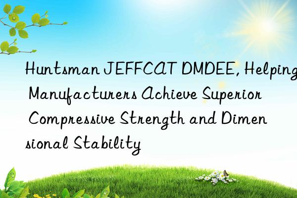  jeffcat dmdee, helping manufacturers achieve superior compressive strength and dimensional stability