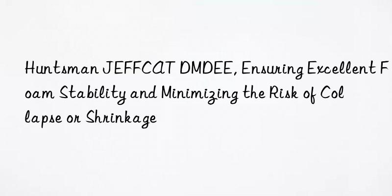 Huntsman JEFFCAT DMDEE, Ensuring Excellent Foam Stability and Minimizing the Risk of Collapse or Shrinkage