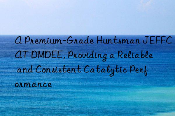 A Premium-Grade Huntsman JEFFCAT DMDEE, Providing a Reliable and Consistent Catalytic Performance