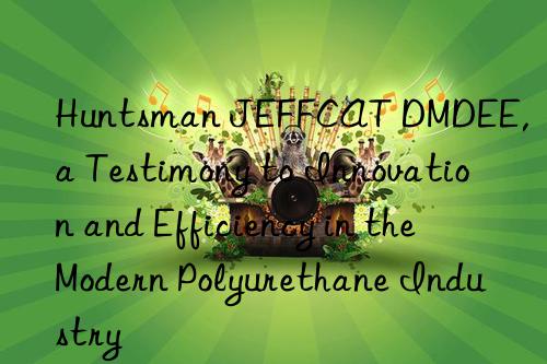  jeffcat dmdee, a testimony to innovation and efficiency in the modern polyurethane industry