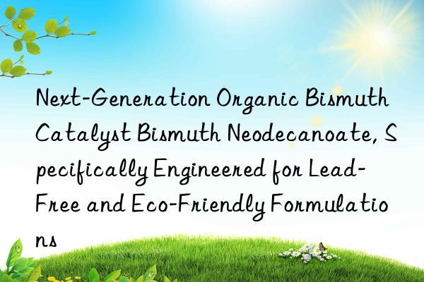 next-generation organic bismuth catalyst bismuth neodecanoate, specifically engineered for lead-free and eco-friendly formulations