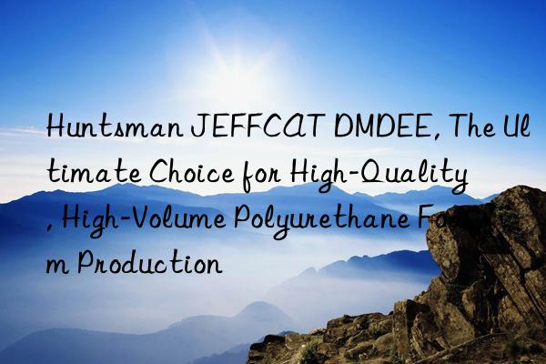jeffcat dmdee, the ultimate choice for high-quality, high-volume polyurethane foam production