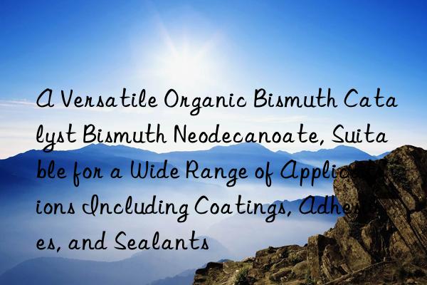 a versatile organic bismuth catalyst bismuth neodecanoate, suitable for a wide range of applications including coatings, adhesives, and sealants