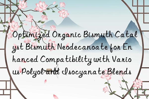 optimized organic bismuth catalyst bismuth neodecanoate for enhanced compatibility with various polyol and isocyanate blends
