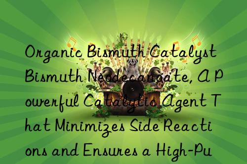 organic bismuth catalyst bismuth neodecanoate, a powerful catalytic agent that minimizes side reactions and ensures a high-purity final product
