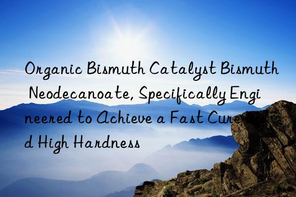 organic bismuth catalyst bismuth neodecanoate, specifically engineered to achieve a fast cure and high hardness