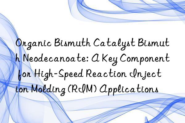 Organic Bismuth Catalyst Bismuth Neodecanoate: A Key Component for High-Speed Reaction Injection Molding (RIM) Applications