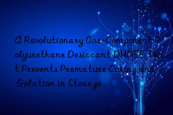 a revolutionary one-component polyurethane desiccant dmdee that prevents premature curing and gelation in storage