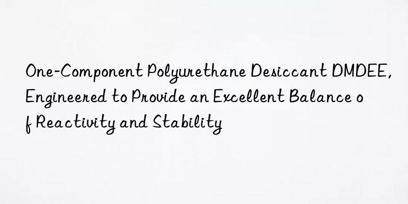one-component polyurethane desiccant dmdee, engineered to provide an excellent balance of reactivity and stability