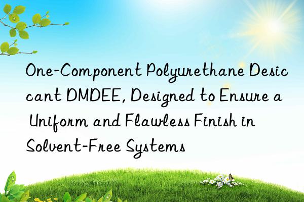 one-component polyurethane desiccant dmdee, designed to ensure a uniform and flawless finish in solvent-free systems