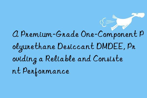 a premium-grade one-component polyurethane desiccant dmdee, providing a reliable and consistent performance