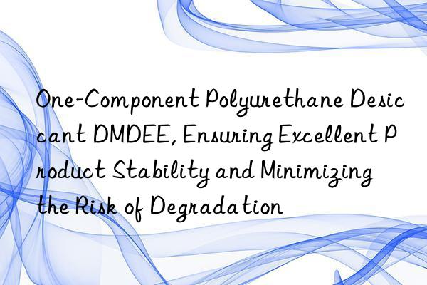 one-component polyurethane desiccant dmdee, ensuring excellent product stability and minimizing the risk of degradation