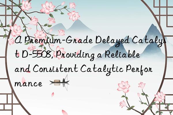 a premium-grade delayed catalyst d-5508, providing a reliable and consistent catalytic performance