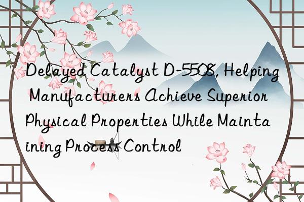 delayed catalyst d-5508, helping manufacturers achieve superior physical properties while maintaining process control