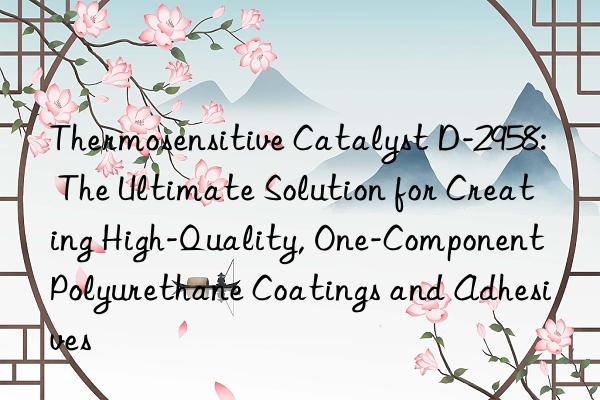 thermosensitive catalyst d-2958: the ultimate solution for creating high-quality, one-component polyurethane coatings and adhesives