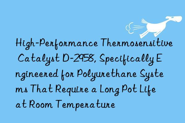 high-performance thermosensitive catalyst d-2958, specifically engineered for polyurethane systems that require a long pot life at room temperature