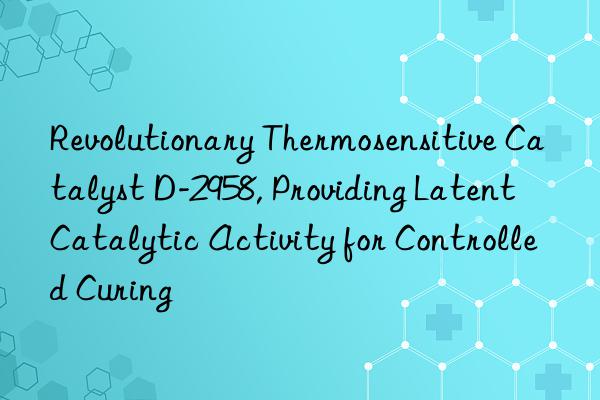 revolutionary thermosensitive catalyst d-2958, providing latent catalytic activity for controlled curing