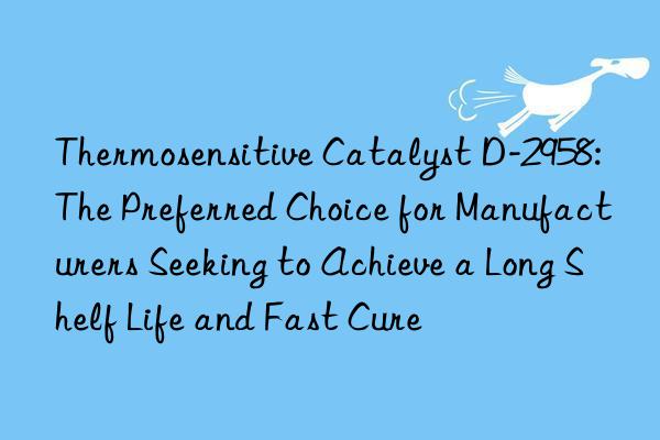 Thermosensitive Catalyst D-2958: The Preferred Choice for Manufacturers Seeking to Achieve a Long Shelf Life and Fast Cure