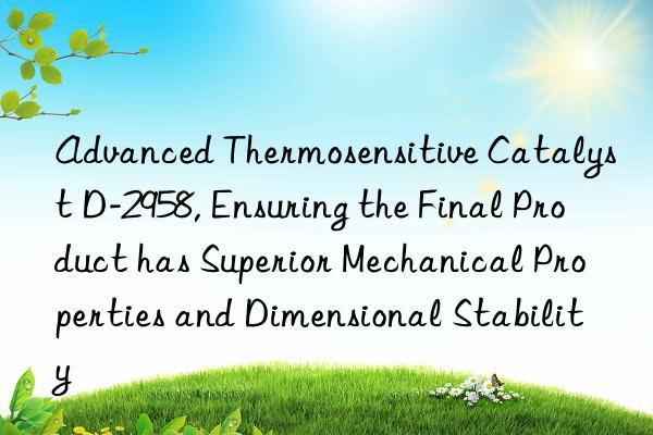 Advanced Thermosensitive Catalyst D-2958, Ensuring the Final Product has Superior Mechanical Properties and Dimensional Stability
