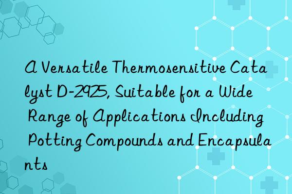a versatile thermosensitive catalyst d-2925, suitable for a wide range of applications including potting compounds and encapsulants