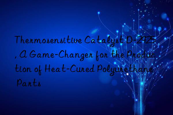 Thermosensitive Catalyst D-2925, A Game-Changer for the Production of Heat-Cured Polyurethane Parts