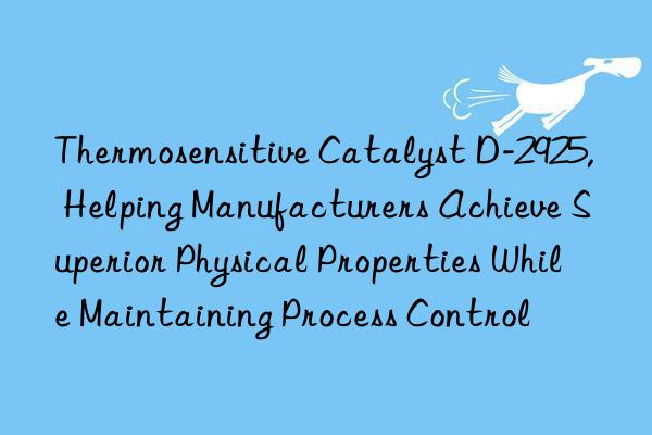 thermosensitive catalyst d-2925, helping manufacturers achieve superior physical properties while maintaining process control