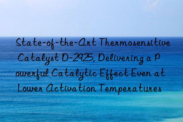 state-of-the-art thermosensitive catalyst d-2925, delivering a powerful catalytic effect even at lower activation temperatures