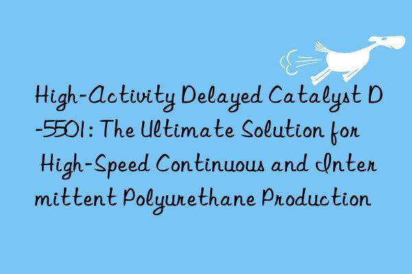 high-activity delayed catalyst d-5501: the ultimate solution for high-speed continuous and intermittent polyurethane production