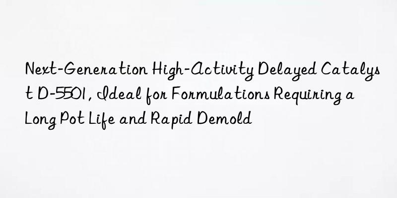next-generation high-activity delayed catalyst d-5501, ideal for formulations requiring a long pot life and rapid demold