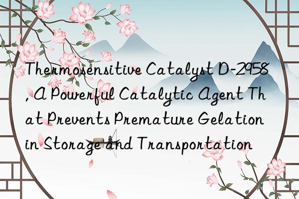 thermosensitive catalyst d-2958, a powerful catalytic agent that prevents premature gelation in storage and transportation