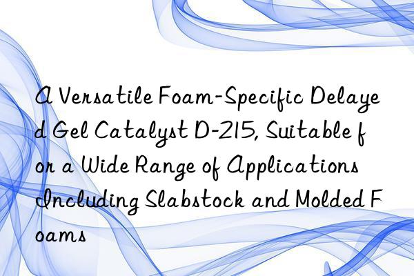 a versatile foam-specific delayed gel catalyst d-215, suitable for a wide range of applications including slabstock and molded foams