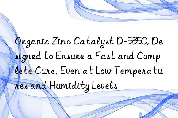 Organic Zinc Catalyst D-5350, Designed to Ensure a Fast and Complete Cure, Even at Low Temperatures and Humidity Levels