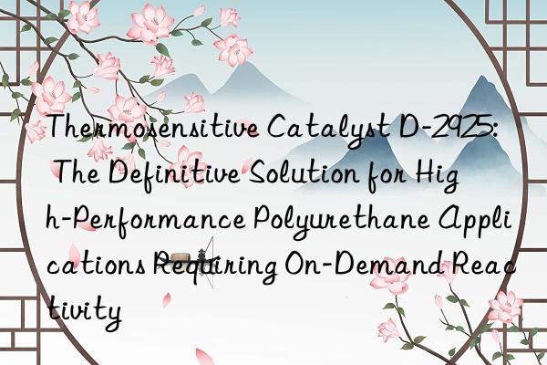 Thermosensitive Catalyst D-2925: The Definitive Solution for High-Performance Polyurethane Applications Requiring On-Demand Reactivity