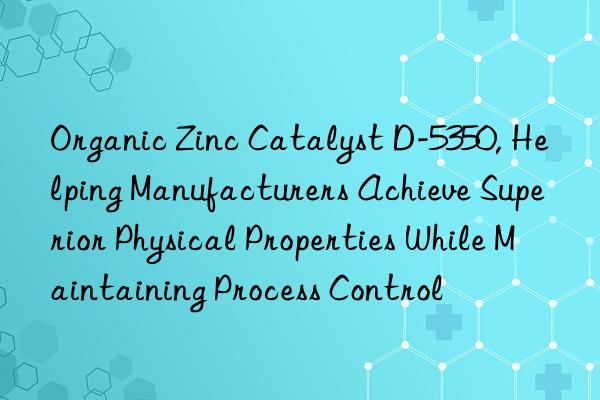 Organic Zinc Catalyst D-5350, Helping Manufacturers Achieve Superior Physical Properties While Maintaining Process Control