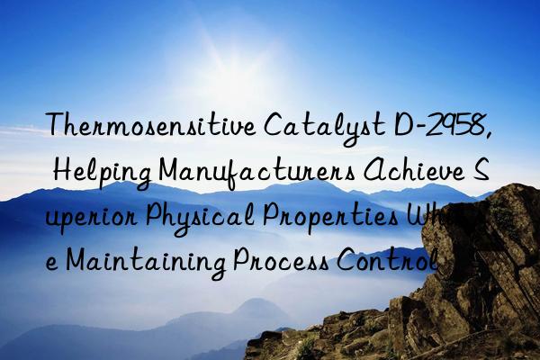 thermosensitive catalyst d-2958, helping manufacturers achieve superior physical properties while maintaining process control