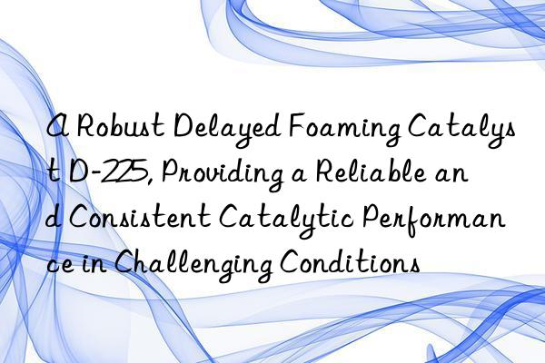 A Robust Delayed Foaming Catalyst D-225, Providing a Reliable and Consistent Catalytic Performance in Challenging Conditions