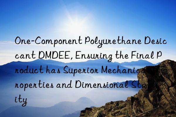 one-component polyurethane desiccant dmdee, ensuring the final product has superior mechanical properties and dimensional stability